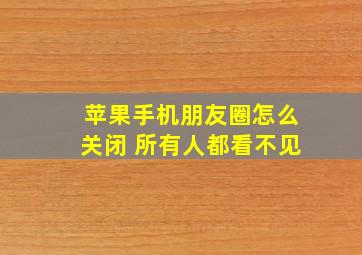 苹果手机朋友圈怎么关闭 所有人都看不见